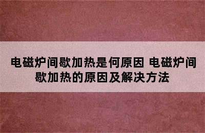 电磁炉间歇加热是何原因 电磁炉间歇加热的原因及解决方法